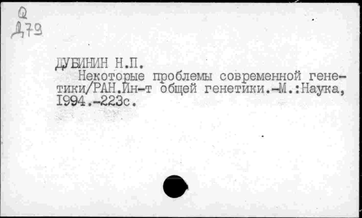 ﻿ДУБИНИН Н.П.
Некоторые проблемы современной гене-тики/РАН.Йн-т общей генетики.-М.:Наука. 1994.-223с.